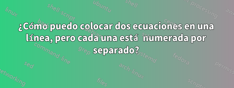 ¿Cómo puedo colocar dos ecuaciones en una línea, pero cada una está numerada por separado?