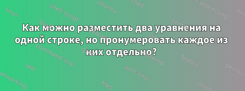 Как можно разместить два уравнения на одной строке, но пронумеровать каждое из них отдельно?