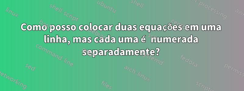 Como posso colocar duas equações em uma linha, mas cada uma é numerada separadamente?