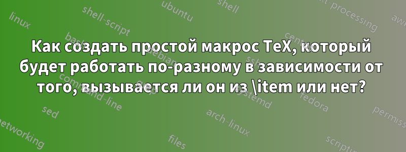 Как создать простой макрос TeX, который будет работать по-разному в зависимости от того, вызывается ли он из \item или нет?