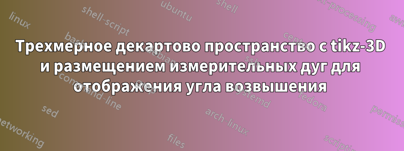 Трехмерное декартово пространство с tikz-3D и размещением измерительных дуг для отображения угла возвышения