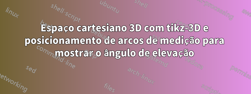 Espaço cartesiano 3D com tikz-3D e posicionamento de arcos de medição para mostrar o ângulo de elevação