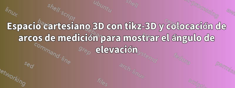 Espacio cartesiano 3D con tikz-3D y colocación de arcos de medición para mostrar el ángulo de elevación