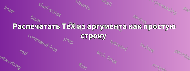 Распечатать TeX из аргумента как простую строку 