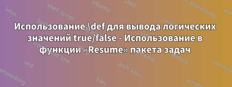 Использование \def для вывода логических значений true/false - Использование в функции «Resume» пакета задач