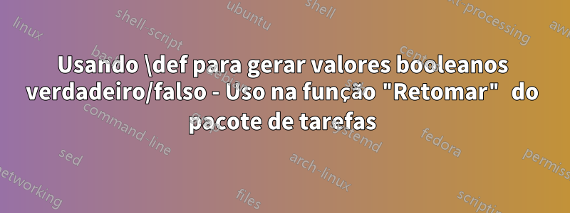 Usando \def para gerar valores booleanos verdadeiro/falso - Uso na função "Retomar" do pacote de tarefas