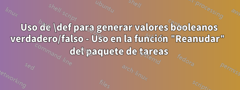 Uso de \def para generar valores booleanos verdadero/falso - Uso en la función "Reanudar" del paquete de tareas