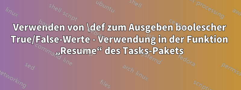 Verwenden von \def zum Ausgeben boolescher True/False-Werte - Verwendung in der Funktion „Resume“ des Tasks-Pakets