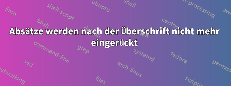 Absätze werden nach der Überschrift nicht mehr eingerückt