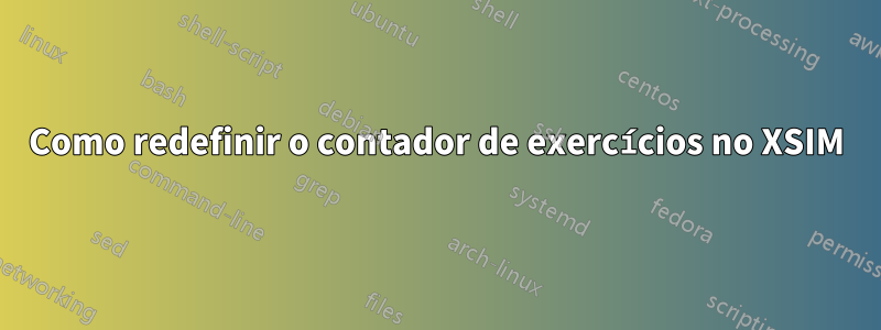 Como redefinir o contador de exercícios no XSIM