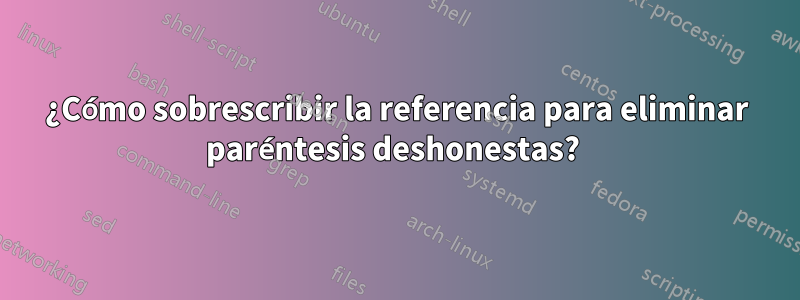 ¿Cómo sobrescribir la referencia para eliminar paréntesis deshonestas? 