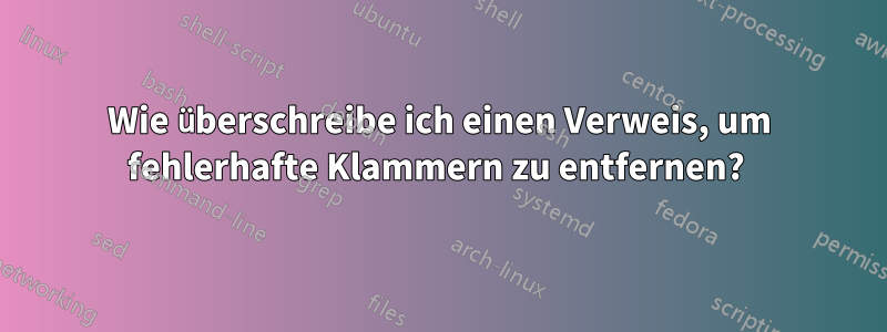 Wie überschreibe ich einen Verweis, um fehlerhafte Klammern zu entfernen? 