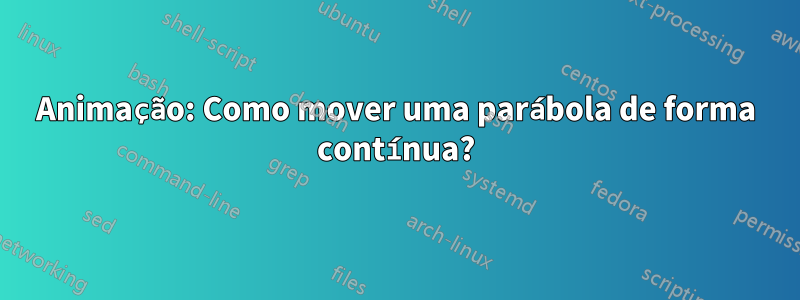 Animação: Como mover uma parábola de forma contínua?
