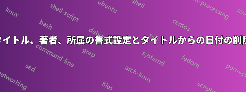 タイトル、著者、所属の書式設定とタイトルからの日付の削除