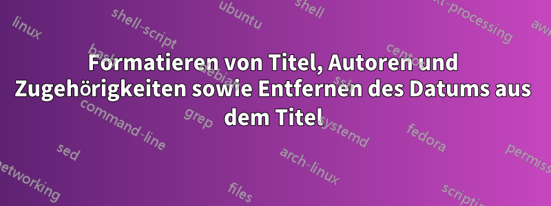 Formatieren von Titel, Autoren und Zugehörigkeiten sowie Entfernen des Datums aus dem Titel