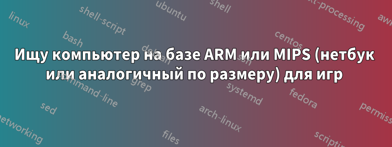 Ищу компьютер на базе ARM или MIPS (нетбук или аналогичный по размеру) для игр