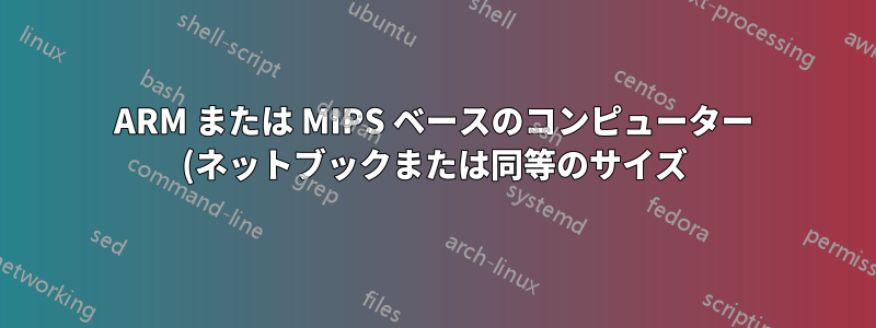 ARM または MIPS ベースのコンピューター (ネットブックまたは同等のサイズ) を探しています