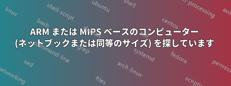ARM または MIPS ベースのコンピューター (ネットブックまたは同等のサイズ) を探しています