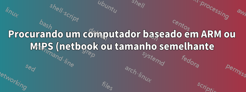 Procurando um computador baseado em ARM ou MIPS (netbook ou tamanho semelhante) para brincar
