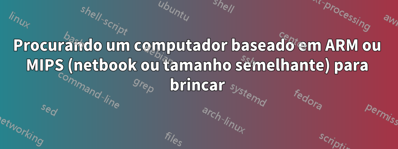 Procurando um computador baseado em ARM ou MIPS (netbook ou tamanho semelhante) para brincar