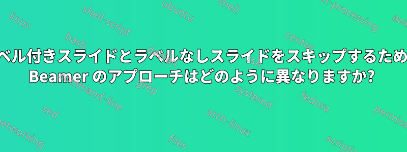 ラベル付きスライドとラベルなしスライドをスキップするための Beamer のアプローチはどのように異なりますか?