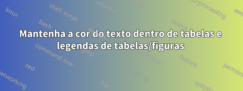Mantenha a cor do texto dentro de tabelas e legendas de tabelas/figuras