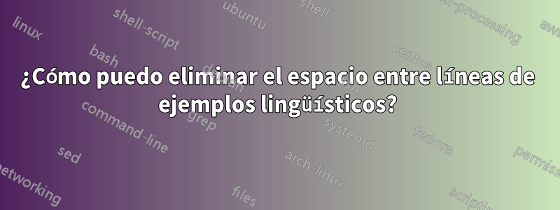 ¿Cómo puedo eliminar el espacio entre líneas de ejemplos lingüísticos?