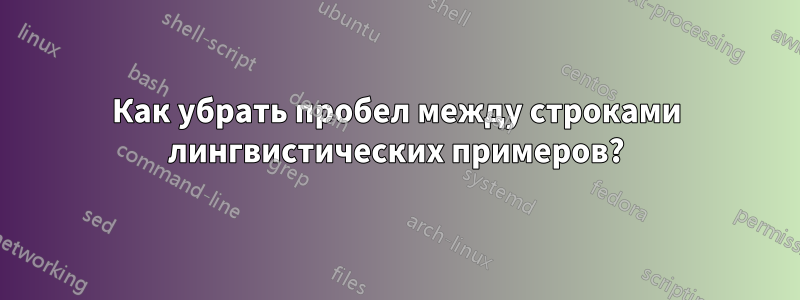 Как убрать пробел между строками лингвистических примеров?