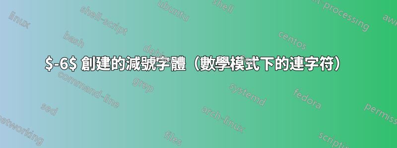 $-6$ 創建的減號字體（數學模式下的連字符）