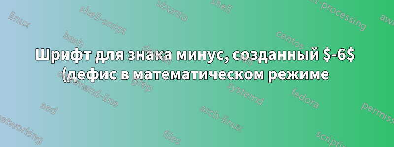 Шрифт для знака минус, созданный $-6$ (дефис в математическом режиме)