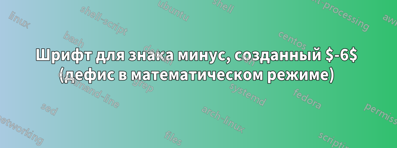 Шрифт для знака минус, созданный $-6$ (дефис в математическом режиме)
