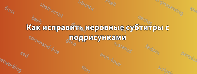 Как исправить неровные субтитры с подрисунками