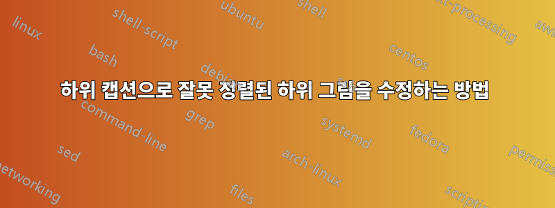 하위 캡션으로 잘못 정렬된 하위 그림을 수정하는 방법