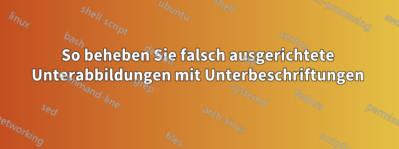 So beheben Sie falsch ausgerichtete Unterabbildungen mit Unterbeschriftungen