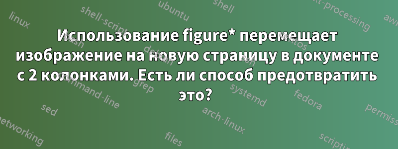 Использование figure* перемещает изображение на новую страницу в документе с 2 колонками. Есть ли способ предотвратить это? 
