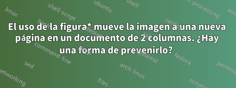 El uso de la figura* mueve la imagen a una nueva página en un documento de 2 columnas. ¿Hay una forma de prevenirlo? 