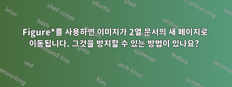 Figure*를 사용하면 이미지가 2열 문서의 새 페이지로 이동됩니다. 그것을 방지할 수 있는 방법이 있나요? 