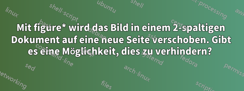 Mit figure* wird das Bild in einem 2-spaltigen Dokument auf eine neue Seite verschoben. Gibt es eine Möglichkeit, dies zu verhindern? 
