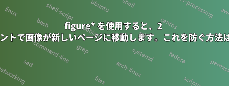 figure* を使用すると、2 列のドキュメントで画像が新しいページに移動します。これを防ぐ方法はありますか? 
