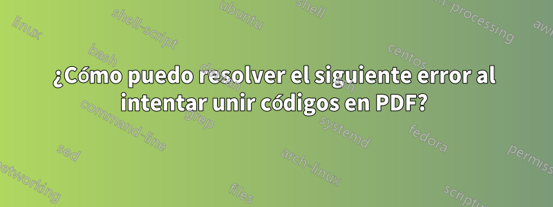 ¿Cómo puedo resolver el siguiente error al intentar unir códigos en PDF?