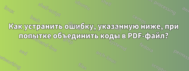 Как устранить ошибку, указанную ниже, при попытке объединить коды в PDF-файл?