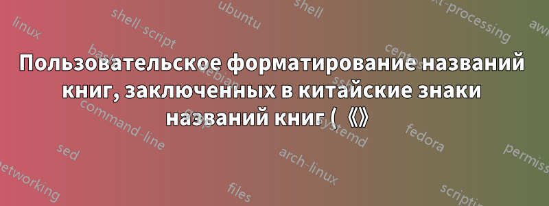 Пользовательское форматирование названий книг, заключенных в китайские знаки названий книг (《》) в LaTeX