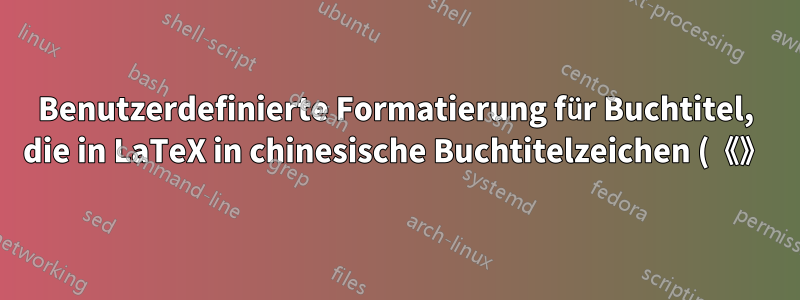 Benutzerdefinierte Formatierung für Buchtitel, die in LaTeX in chinesische Buchtitelzeichen (《》) eingeschlossen sind