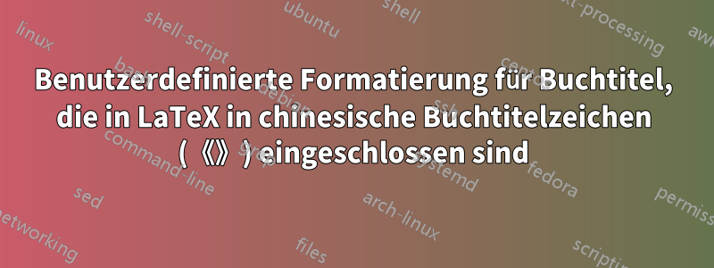 Benutzerdefinierte Formatierung für Buchtitel, die in LaTeX in chinesische Buchtitelzeichen (《》) eingeschlossen sind