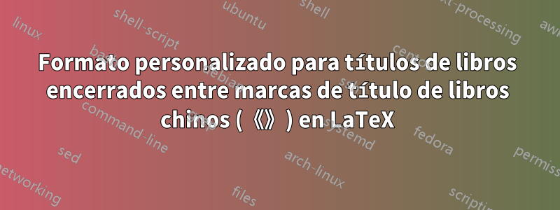 Formato personalizado para títulos de libros encerrados entre marcas de título de libros chinos (《》) en LaTeX