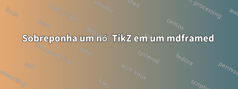 Sobreponha um nó TikZ em um mdframed