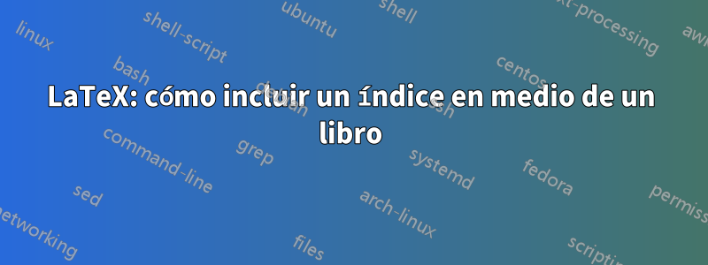 LaTeX: cómo incluir un índice en medio de un libro