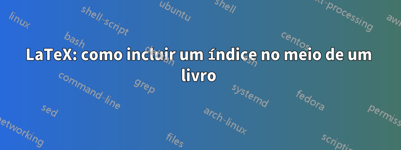 LaTeX: como incluir um índice no meio de um livro