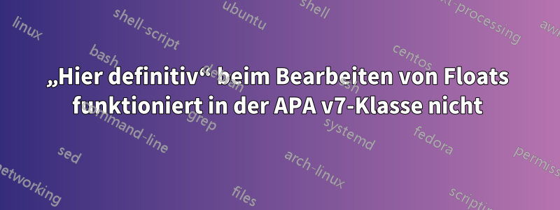 „Hier definitiv“ beim Bearbeiten von Floats funktioniert in der APA v7-Klasse nicht