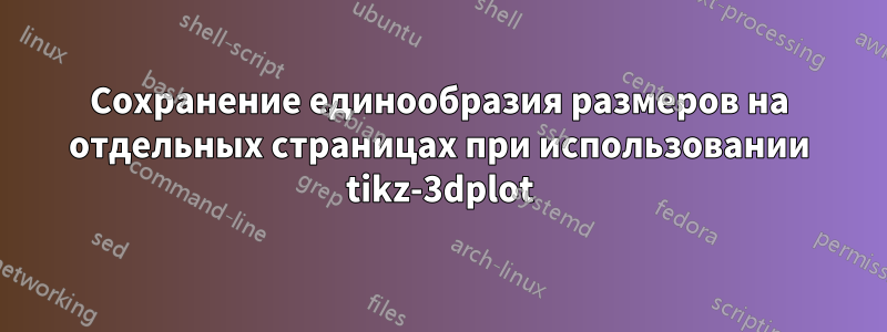 Сохранение единообразия размеров на отдельных страницах при использовании tikz-3dplot